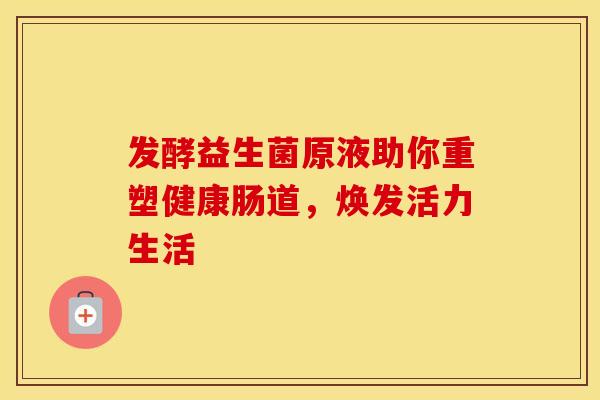 发酵益生菌原液助你重塑健康肠道，焕发活力生活