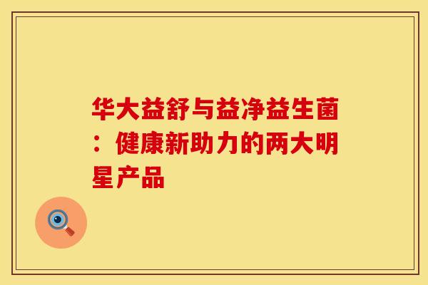 华大益舒与益净益生菌：健康新助力的两大明星产品