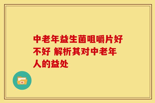中老年益生菌咀嚼片好不好 解析其对中老年人的益处