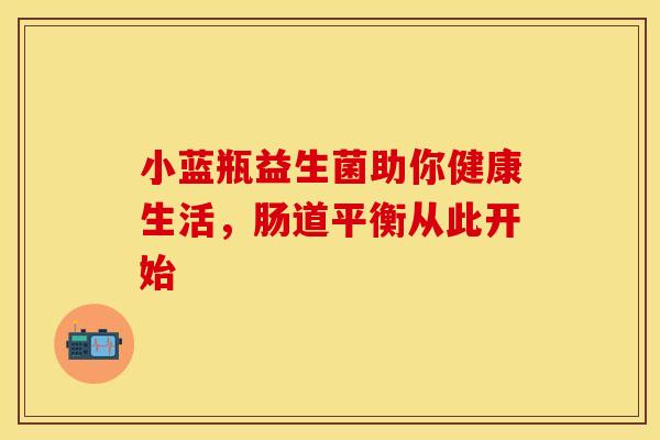 小蓝瓶益生菌助你健康生活，肠道平衡从此开始