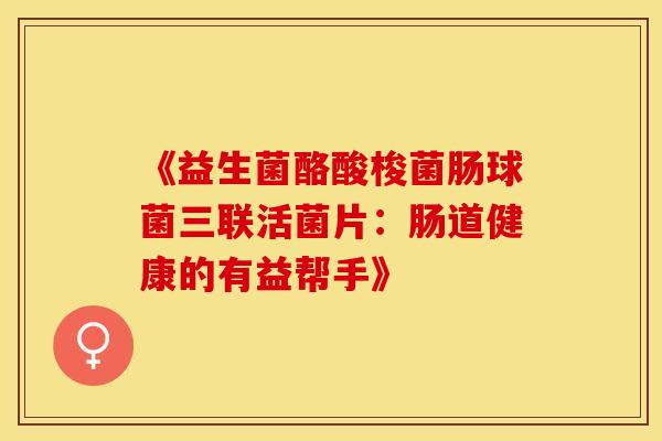 《益生菌酪酸梭菌肠球菌三联活菌片：肠道健康的有益帮手》