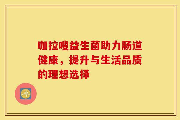 咖拉嗖益生菌助力肠道健康，提升与生活品质的理想选择