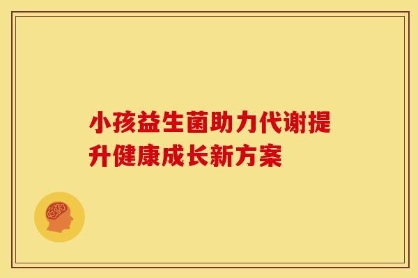 小孩益生菌助力代谢提升健康成长新方案
