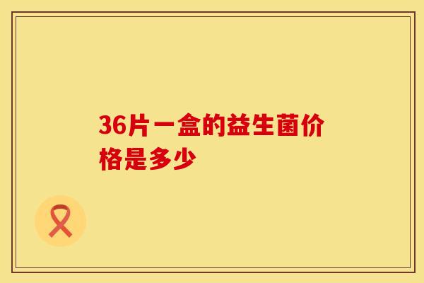 36片一盒的益生菌价格是多少