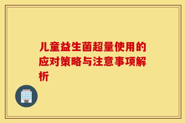 儿童益生菌超量使用的应对策略与注意事项解析