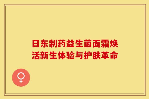 日东制药益生菌面霜焕活新生体验与护肤革命