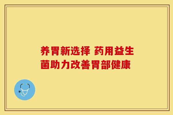 养胃新选择 药用益生菌助力改善胃部健康