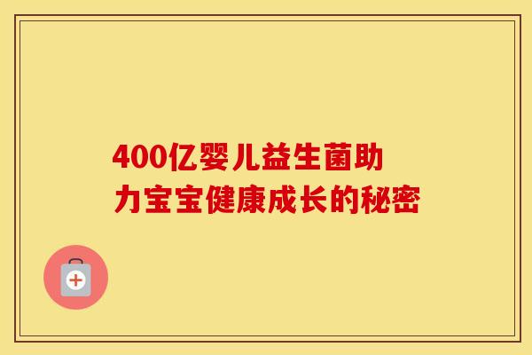 400亿婴儿益生菌助力宝宝健康成长的秘密