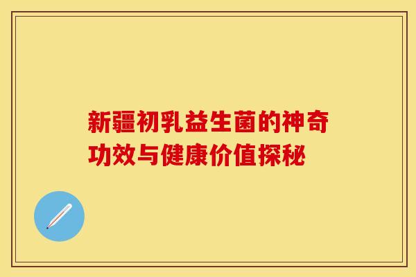 新疆初乳益生菌的神奇功效与健康价值探秘