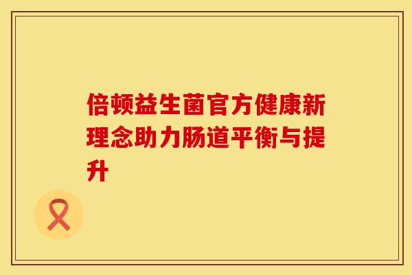 倍顿益生菌官方健康新理念助力肠道平衡与提升