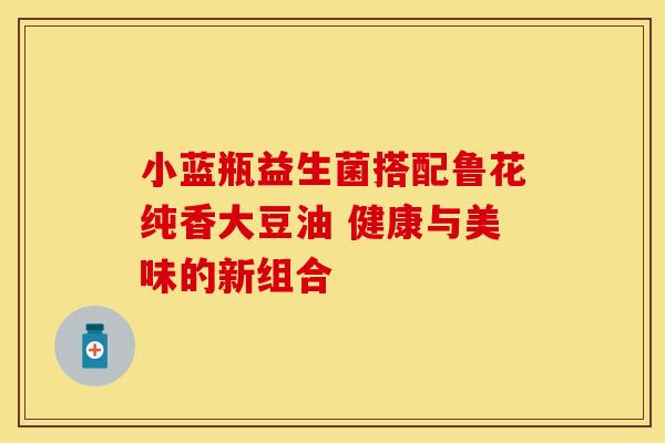 小蓝瓶益生菌搭配鲁花纯香大豆油 健康与美味的新组合