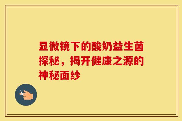 显微镜下的酸奶益生菌探秘，揭开健康之源的神秘面纱