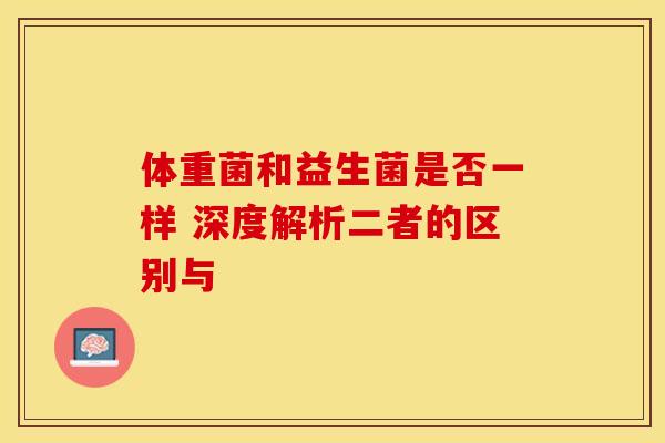体重菌和益生菌是否一样 深度解析二者的区别与