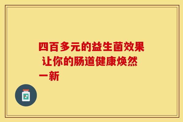 四百多元的益生菌效果 让你的肠道健康焕然一新