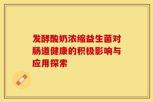 发酵酸奶浓缩益生菌对肠道健康的积极影响与应用探索