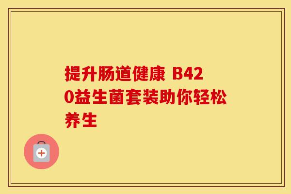 提升肠道健康 B420益生菌套装助你轻松养生