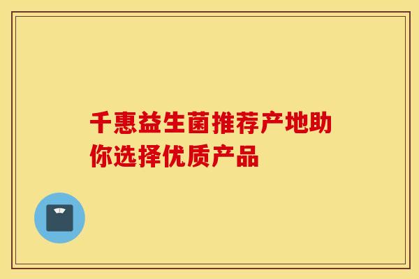 千惠益生菌推荐产地助你选择优质产品