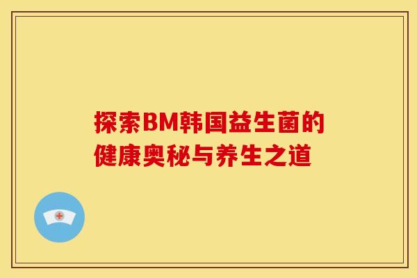 探索BM韩国益生菌的健康奥秘与养生之道
