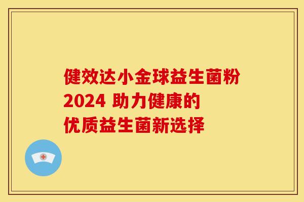 健效达小金球益生菌粉2024 助力健康的优质益生菌新选择