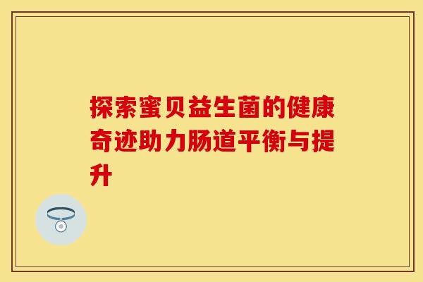 探索蜜贝益生菌的健康奇迹助力肠道平衡与提升