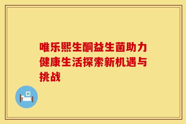 唯乐熙生酮益生菌助力健康生活探索新机遇与挑战
