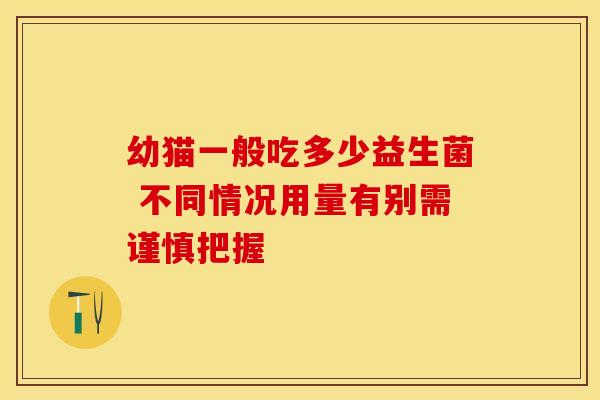 幼猫一般吃多少益生菌 不同情况用量有别需谨慎把握