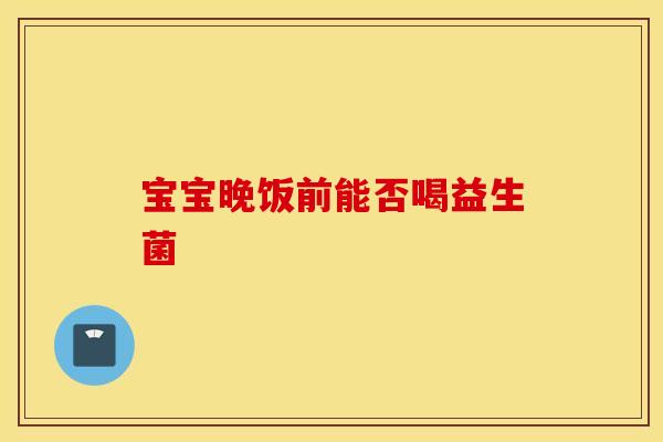 宝宝晚饭前能否喝益生菌