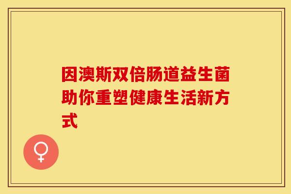 因澳斯双倍肠道益生菌助你重塑健康生活新方式