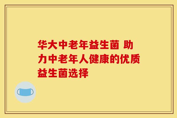 华大中老年益生菌 助力中老年人健康的优质益生菌选择