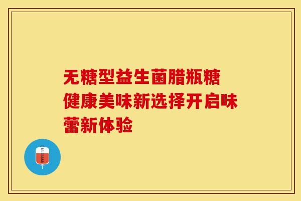 无糖型益生菌腊瓶糖 健康美味新选择开启味蕾新体验
