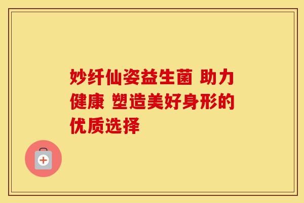 妙纤仙姿益生菌 助力健康 塑造美好身形的优质选择