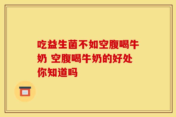 吃益生菌不如空腹喝牛奶 空腹喝牛奶的好处你知道吗