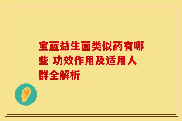 宝蓝益生菌类似药有哪些 功效作用及适用人群全解析