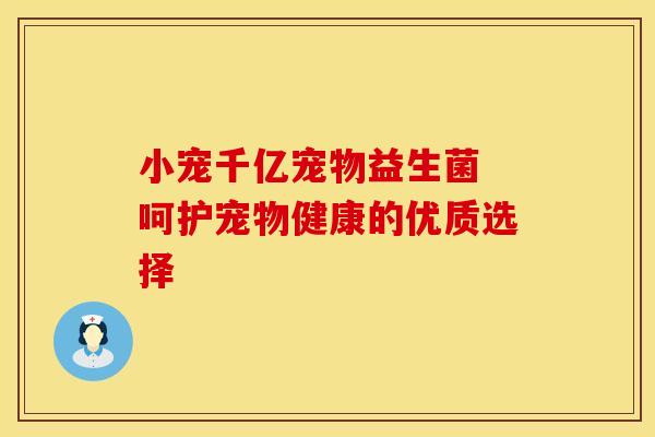 小宠千亿宠物益生菌 呵护宠物健康的优质选择