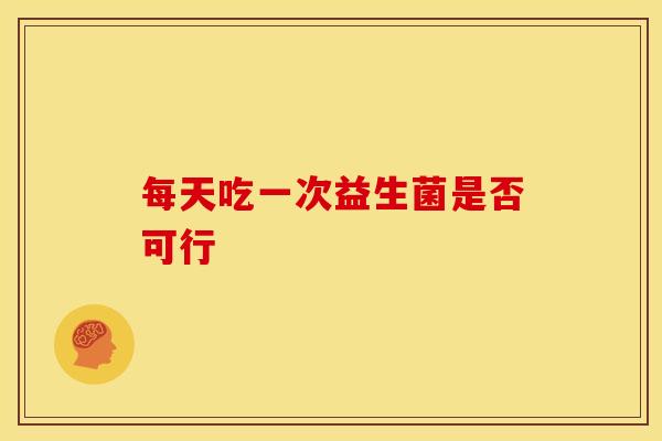 每天吃一次益生菌是否可行