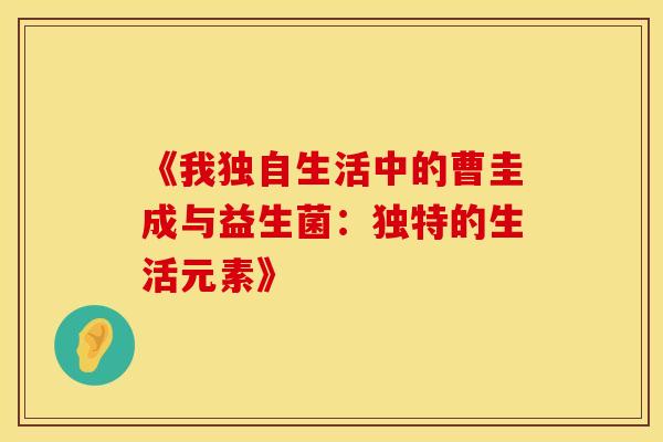 《我独自生活中的曹圭成与益生菌：独特的生活元素》