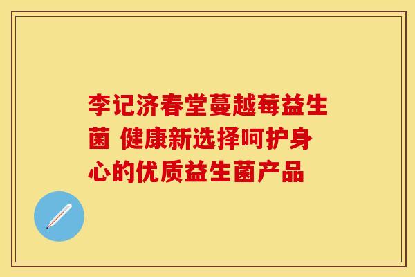 李记济春堂蔓越莓益生菌 健康新选择呵护身心的优质益生菌产品