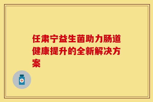 任肃宁益生菌助力肠道健康提升的全新解决方案