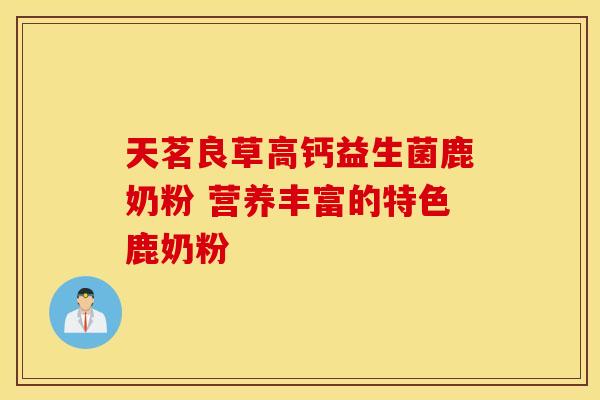 天茗良草高钙益生菌鹿奶粉 营养丰富的特色鹿奶粉