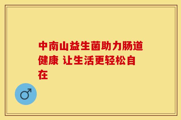 中南山益生菌助力肠道健康 让生活更轻松自在