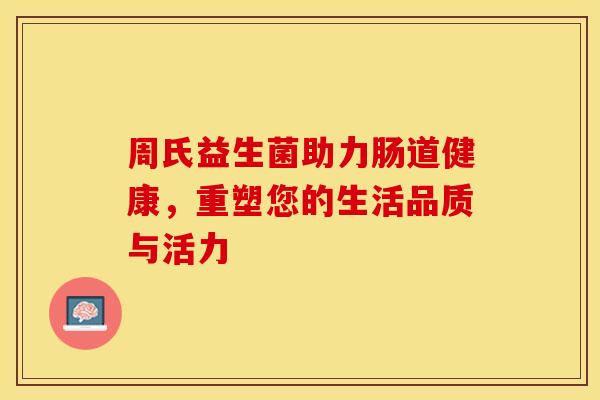 周氏益生菌助力肠道健康，重塑您的生活品质与活力