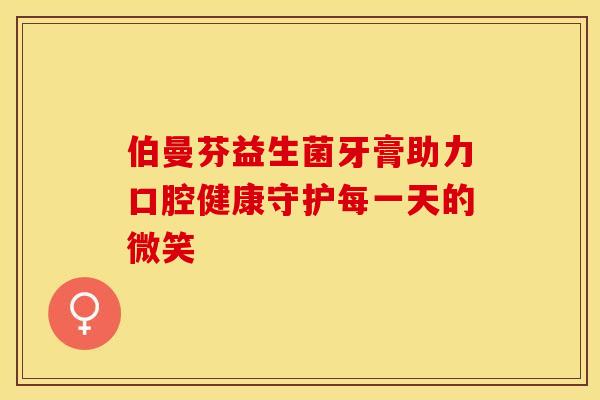 伯曼芬益生菌牙膏助力口腔健康守护每一天的微笑