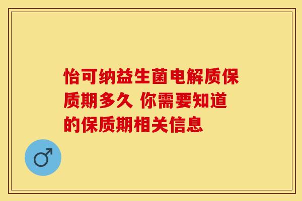 怡可纳益生菌电解质保质期多久 你需要知道的保质期相关信息