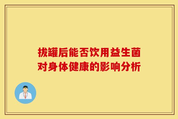 拔罐后能否饮用益生菌对身体健康的影响分析