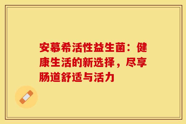 安慕希活性益生菌：健康生活的新选择，尽享肠道舒适与活力