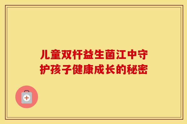 儿童双杆益生菌江中守护孩子健康成长的秘密