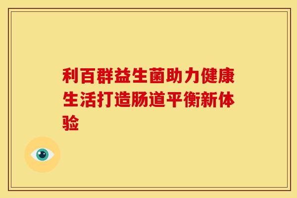 利百群益生菌助力健康生活打造肠道平衡新体验