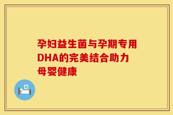 孕妇益生菌与孕期专用DHA的完美结合助力母婴健康