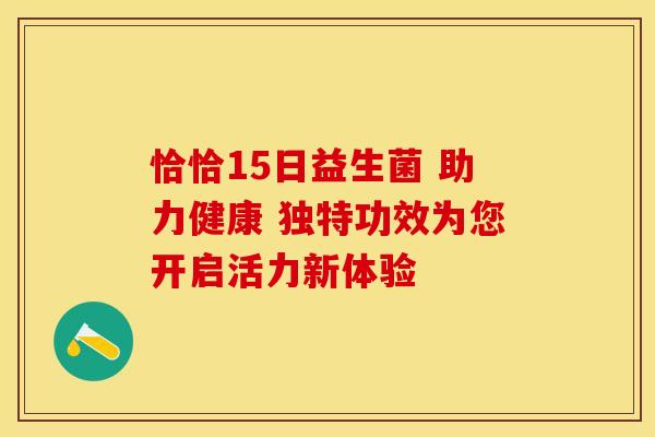 恰恰15日益生菌 助力健康 独特功效为您开启活力新体验