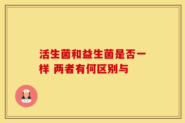 活生菌和益生菌是否一样 两者有何区别与